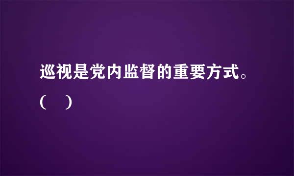 巡视是党内监督的重要方式。( )