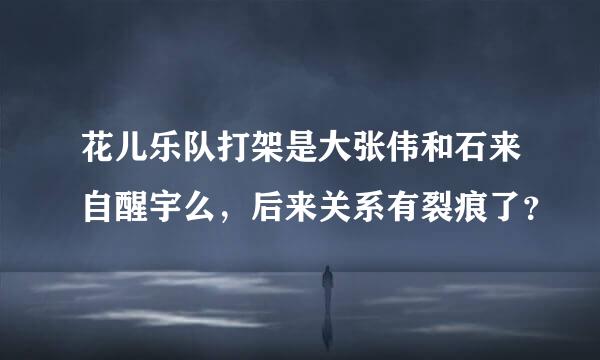 花儿乐队打架是大张伟和石来自醒宇么，后来关系有裂痕了？