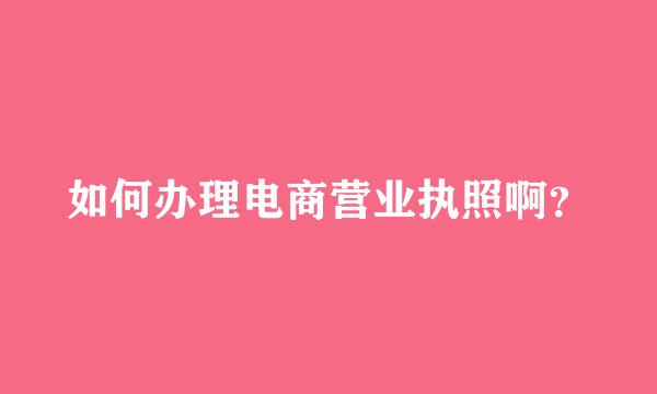 如何办理电商营业执照啊？