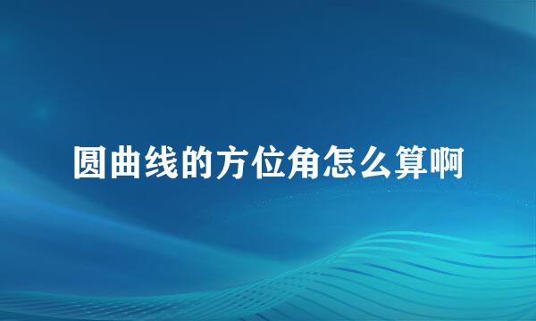 圆曲线的方位角怎么算啊