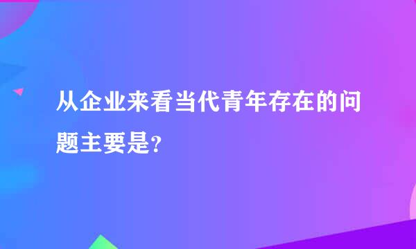 从企业来看当代青年存在的问题主要是？