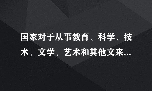 国家对于从事教育、科学、技术、文学、艺术和其他文来自化事业的公民的（振告激电子婷搞）的创造性工作，给以鼓励和360问答帮助。