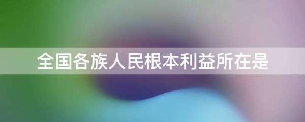 什么是全国各族人民利益根本所在?