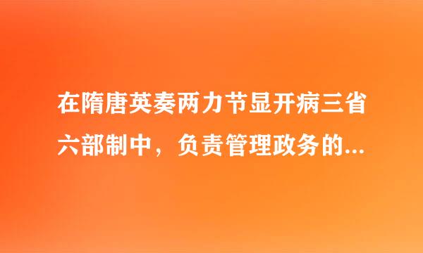 在隋唐英奏两力节显开病三省六部制中，负责管理政务的是()。