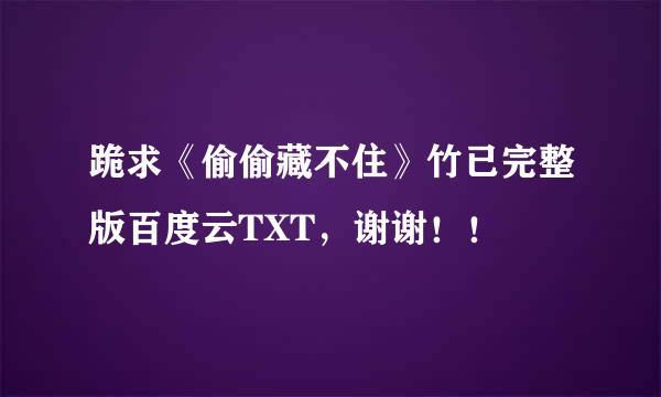 跪求《偷偷藏不住》竹已完整版百度云TXT，谢谢！！