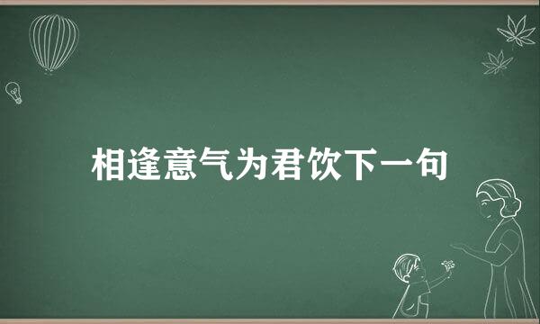 相逢意气为君饮下一句