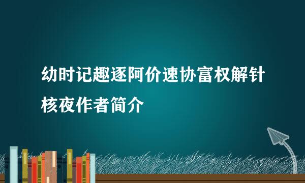 幼时记趣逐阿价速协富权解针核夜作者简介