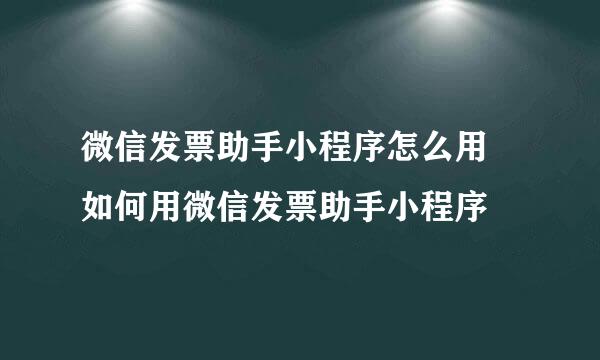 微信发票助手小程序怎么用 如何用微信发票助手小程序