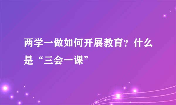 两学一做如何开展教育？什么是“三会一课”