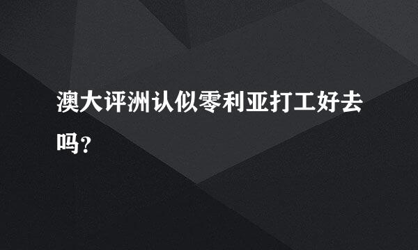 澳大评洲认似零利亚打工好去吗？