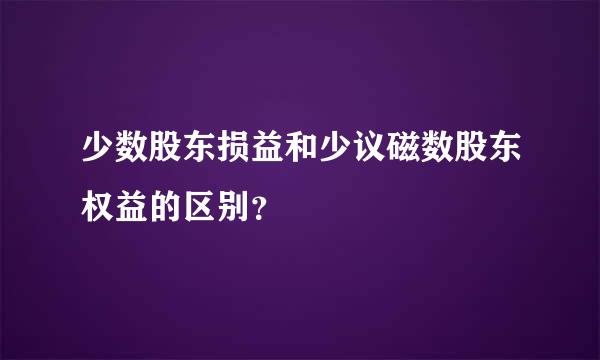 少数股东损益和少议磁数股东权益的区别？