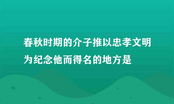 春秋时期的介子推以忠孝文明为纪念他而得名的地方是