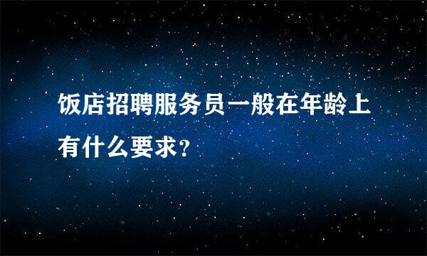 饭店招聘服务员一般在年龄上有什么要求？