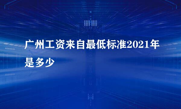 广州工资来自最低标准2021年是多少