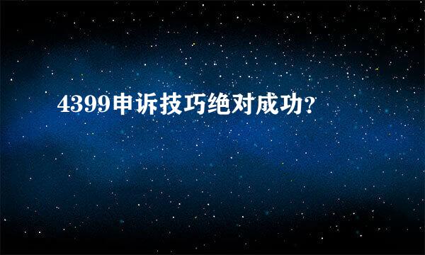 4399申诉技巧绝对成功？