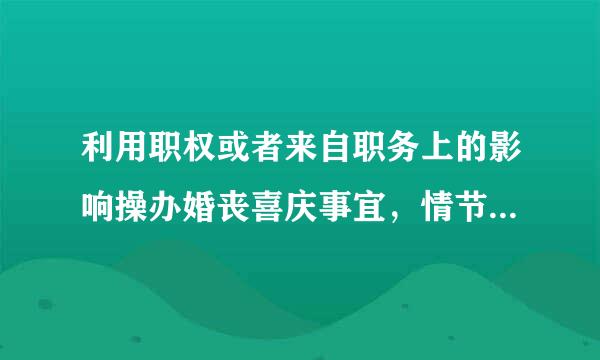 利用职权或者来自职务上的影响操办婚丧喜庆事宜，情节严重给予什么被联湖斤井处分