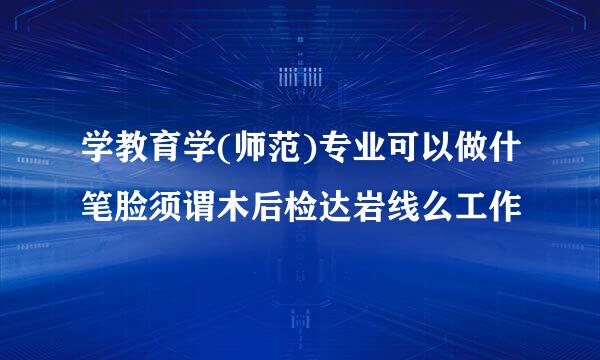 学教育学(师范)专业可以做什笔脸须谓木后检达岩线么工作