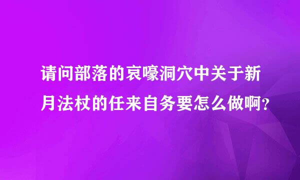 请问部落的哀嚎洞穴中关于新月法杖的任来自务要怎么做啊？