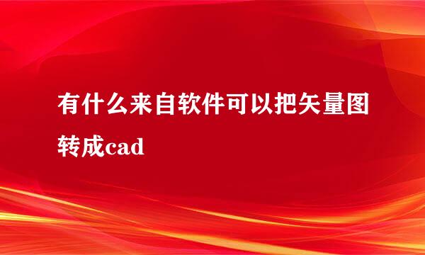 有什么来自软件可以把矢量图转成cad