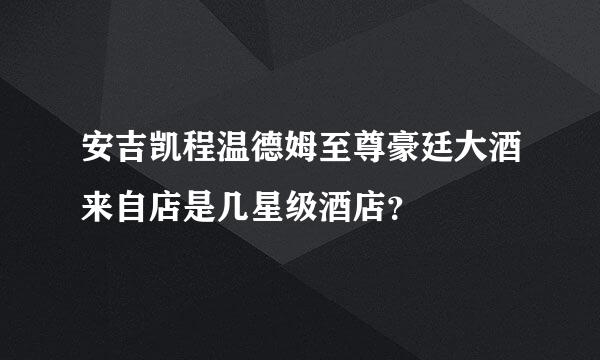 安吉凯程温德姆至尊豪廷大酒来自店是几星级酒店？