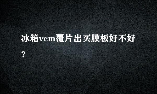 冰箱vcm覆片出买膜板好不好？