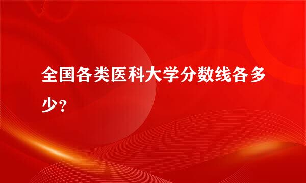 全国各类医科大学分数线各多少？