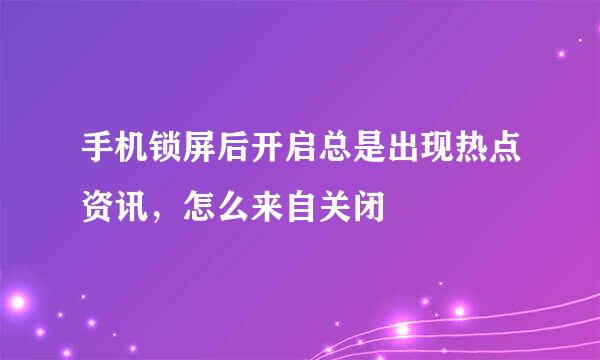 手机锁屏后开启总是出现热点资讯，怎么来自关闭