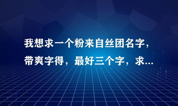 我想求一个粉来自丝团名字，带爽字得，最好三个字，求求求，谢谢啦