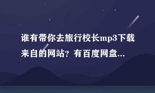 谁有带你去旅行校长mp3下载来自的网站？有百度网盘让我下载也行工限害转教促行？