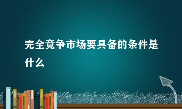 完全竞争市场要具备的条件是什么