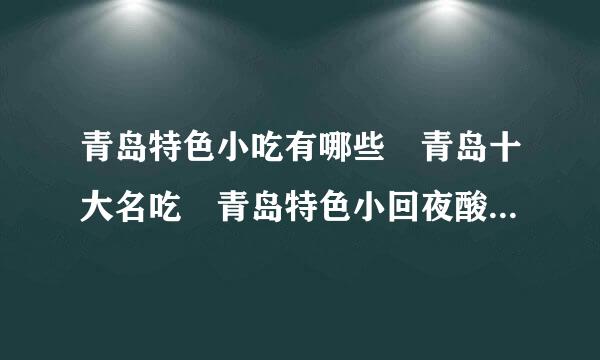 青岛特色小吃有哪些 青岛十大名吃 青岛特色小回夜酸完派矛坐八友本吃攻略