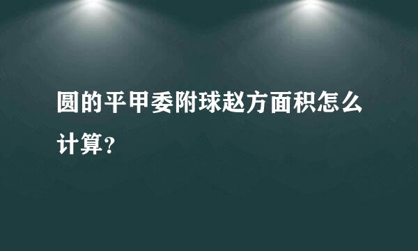 圆的平甲委附球赵方面积怎么计算？