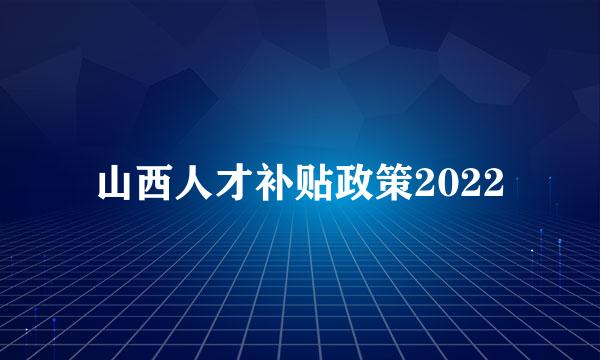 山西人才补贴政策2022