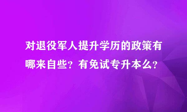 对退役军人提升学历的政策有哪来自些？有免试专升本么？