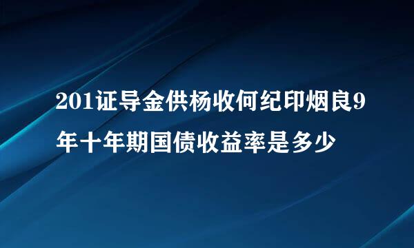 201证导金供杨收何纪印烟良9年十年期国债收益率是多少