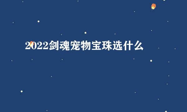 2022剑魂宠物宝珠选什么