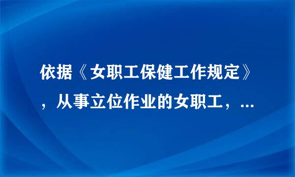 依据《女职工保健工作规定》，从事立位作业的女职工，妊娠满( )个月后，其工作场所应设立工间休息座位。A、4B、6C、7D...