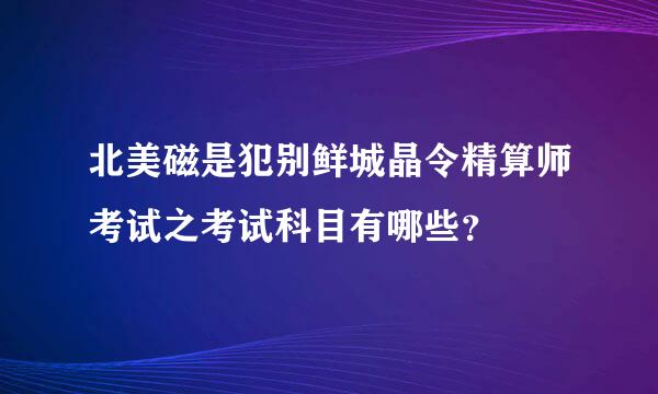 北美磁是犯别鲜城晶令精算师考试之考试科目有哪些？