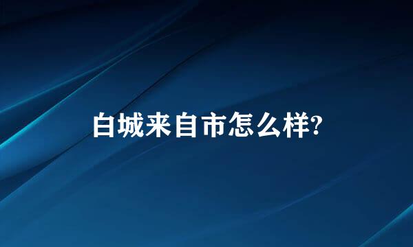 白城来自市怎么样?