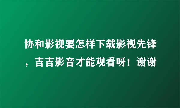 协和影视要怎样下载影视先锋，吉吉影音才能观看呀！谢谢