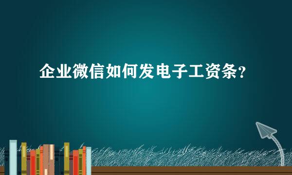 企业微信如何发电子工资条？