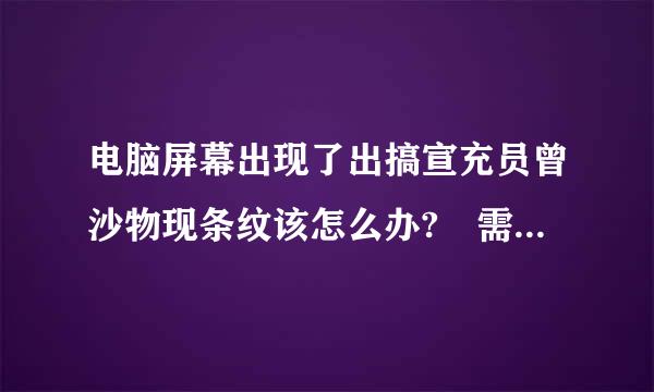 电脑屏幕出现了出搞宣充员曾沙物现条纹该怎么办? 需要怎么解决