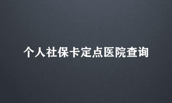 个人社保卡定点医院查询