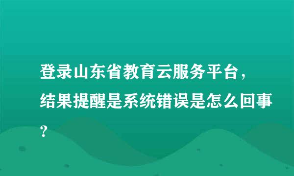 登录山东省教育云服务平台，结果提醒是系统错误是怎么回事？