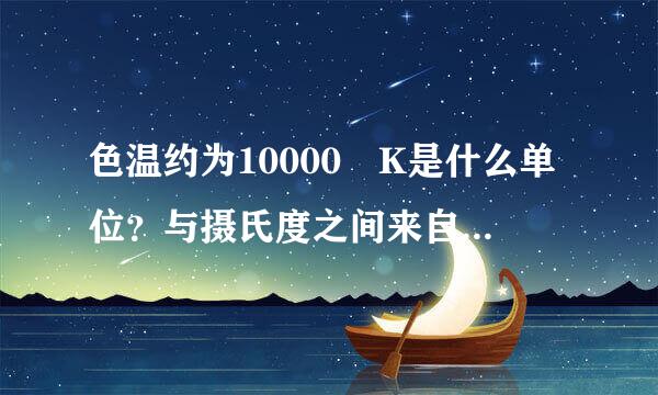 色温约为10000 K是什么单位？与摄氏度之间来自怎么换算？