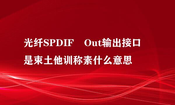 光纤SPDIF Out输出接口 是束土他训称素什么意思