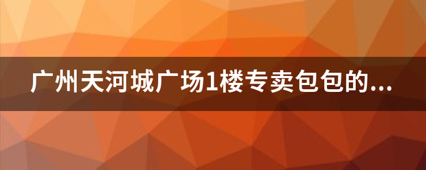 广州天河城期脱序速角广场1楼专卖包包的有什么品牌专卖？急！