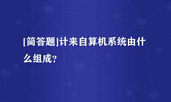 [简答题]计来自算机系统由什么组成？