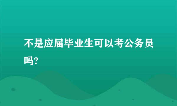 不是应届毕业生可以考公务员吗?