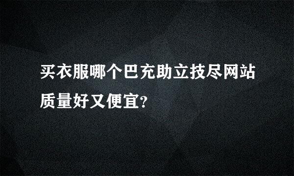 买衣服哪个巴充助立技尽网站质量好又便宜？